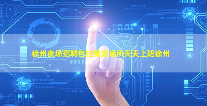 徐州夜场招聘包住稳定场所天天上班徐州
